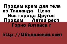 Продам крем для тела из Таиланда › Цена ­ 380 - Все города Другое » Продам   . Алтай респ.,Горно-Алтайск г.